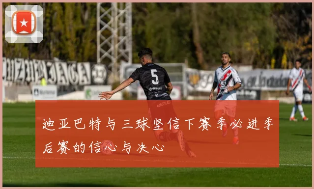 迪亚巴特与三球坚信下赛季必进季后赛的信心与决心