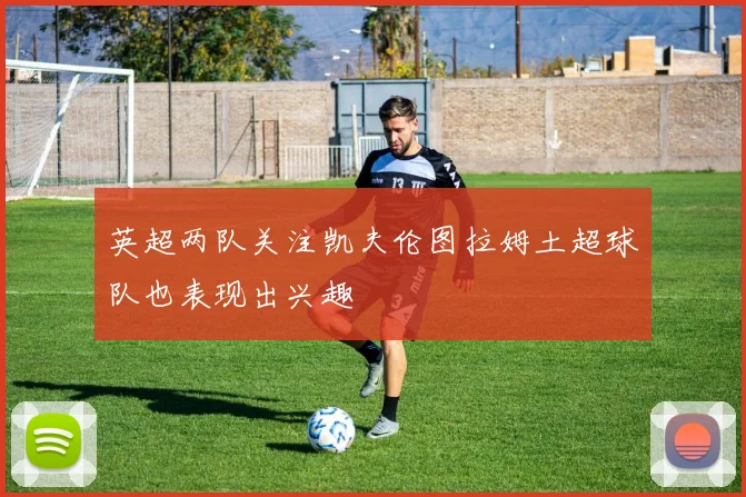 英超两队关注凯夫伦图拉姆土超球队也表现出兴趣