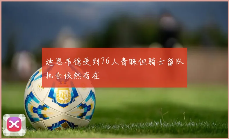 迪恩韦德受到76人青睐但骑士留队机会依然存在