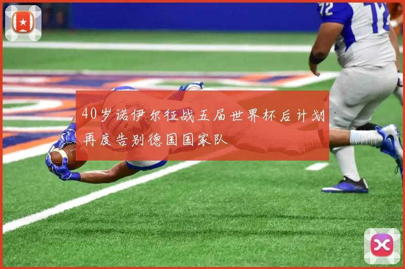 40岁诺伊尔征战五届世界杯后计划再度告别德国国家队
