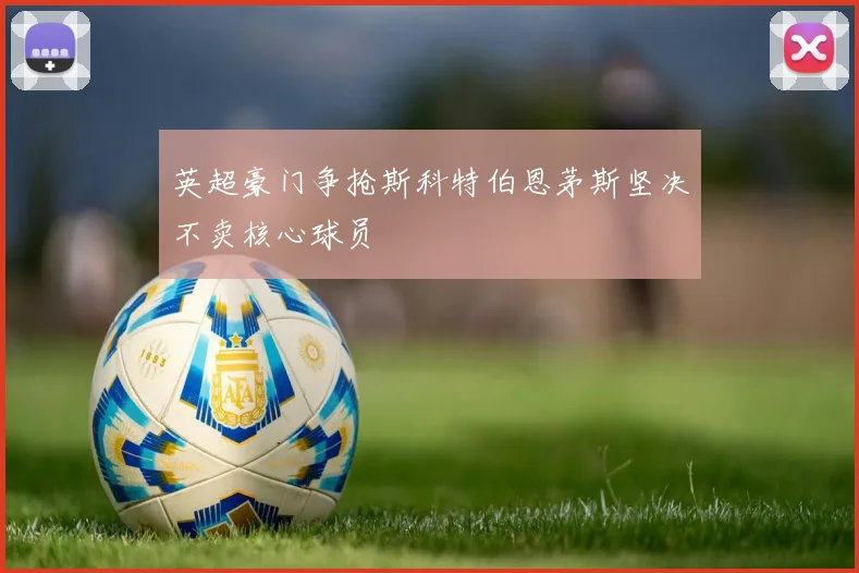 英超豪门争抢斯科特伯恩茅斯坚决不卖核心球员