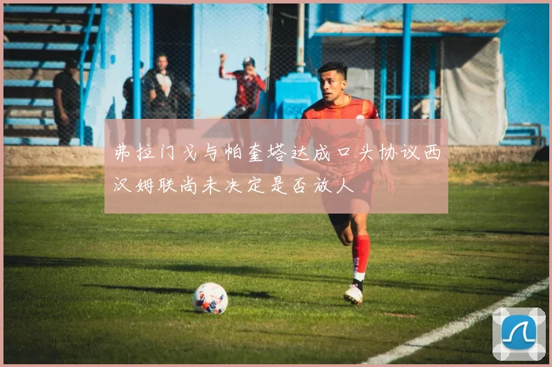 弗拉门戈与帕奎塔达成口头协议西汉姆联尚未决定是否放人