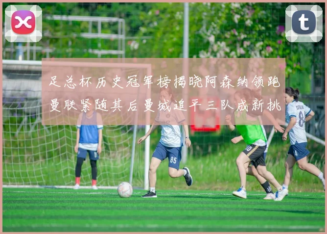 足总杯历史冠军榜揭晓阿森纳领跑曼联紧随其后曼城追平三队成新挑战