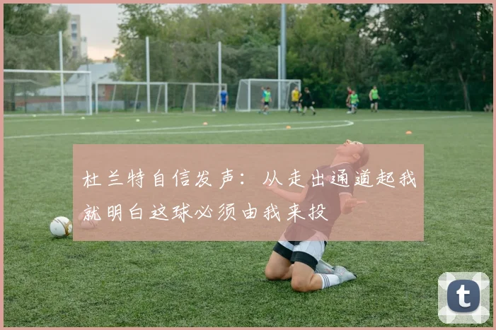 杜兰特自信发声：从走出通道起我就明白这球必须由我来投