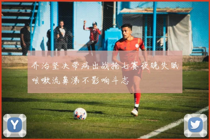 乔治坚决带病出战抢七赛夜晚失眠咳嗽流鼻涕不影响斗志