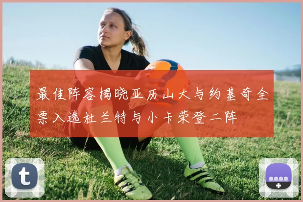 最佳阵容揭晓亚历山大与约基奇全票入选杜兰特与小卡荣登二阵