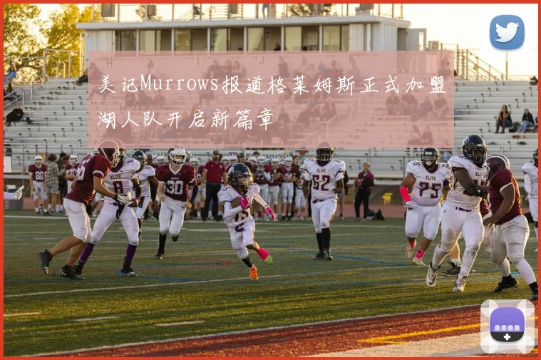 美记Murrows报道格莱姆斯正式加盟湖人队开启新篇章