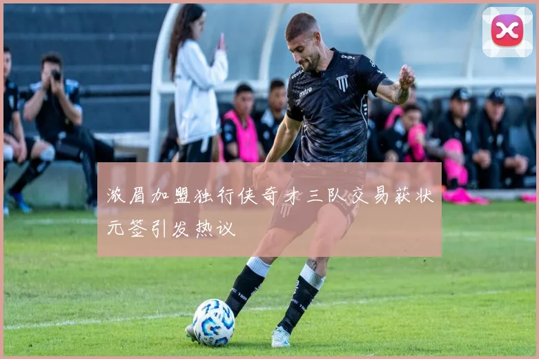 浓眉加盟独行侠奇才三队交易获状元签引发热议