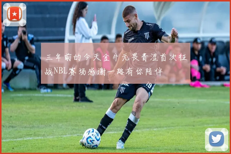 三年前的今天金牛无畏青涩首次征战NBL赛场感谢一路有你陪伴