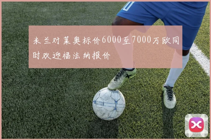 米兰对莱奥标价6000至7000万欧同时欢迎福法纳报价
