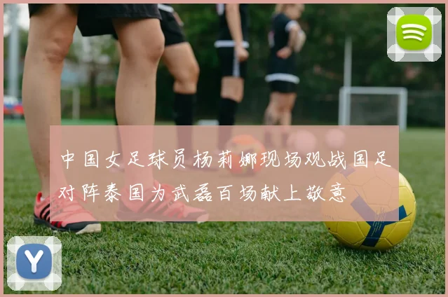 中国女足球员杨莉娜现场观战国足对阵泰国为武磊百场献上敬意