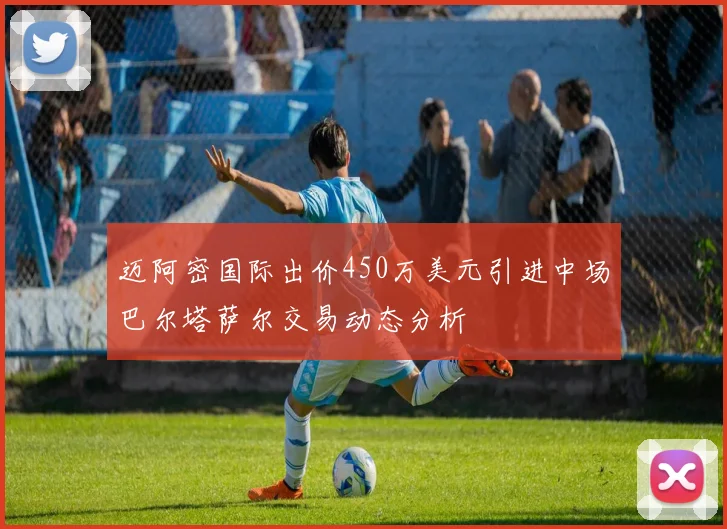 迈阿密国际出价450万美元引进中场巴尔塔萨尔交易动态分析