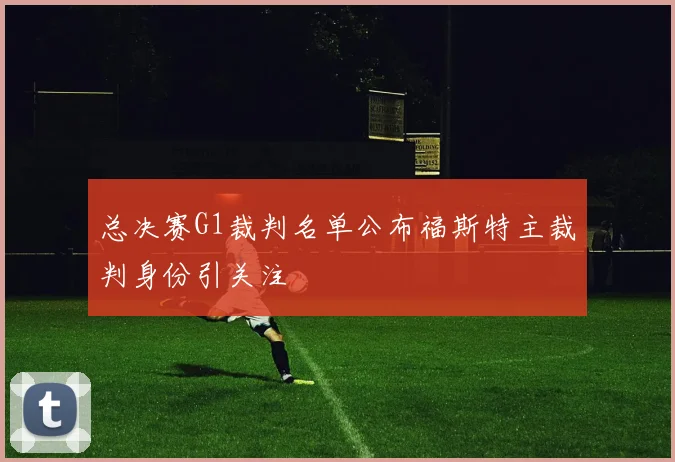 总决赛G1裁判名单公布福斯特主裁判身份引关注