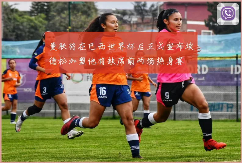 曼联将在巴西世界杯后正式宣布埃德松加盟他将缺席前两场热身赛