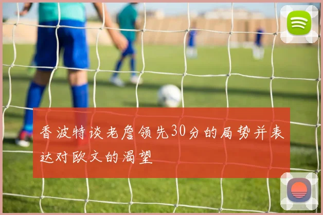 香波特谈老詹领先30分的局势并表达对欧文的渴望