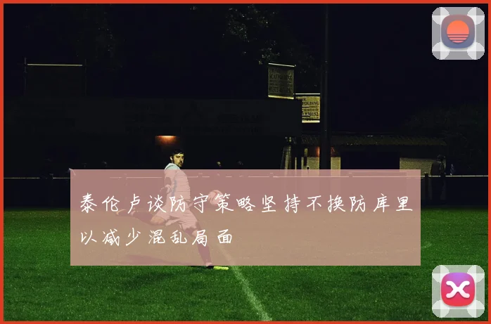 泰伦卢谈防守策略坚持不换防库里以减少混乱局面