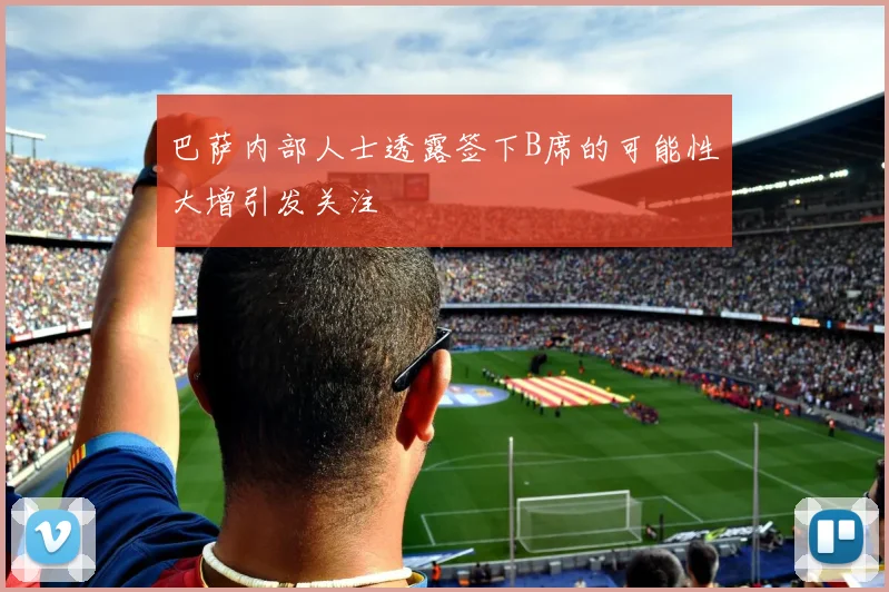 巴萨内部人士透露签下B席的可能性大增引发关注