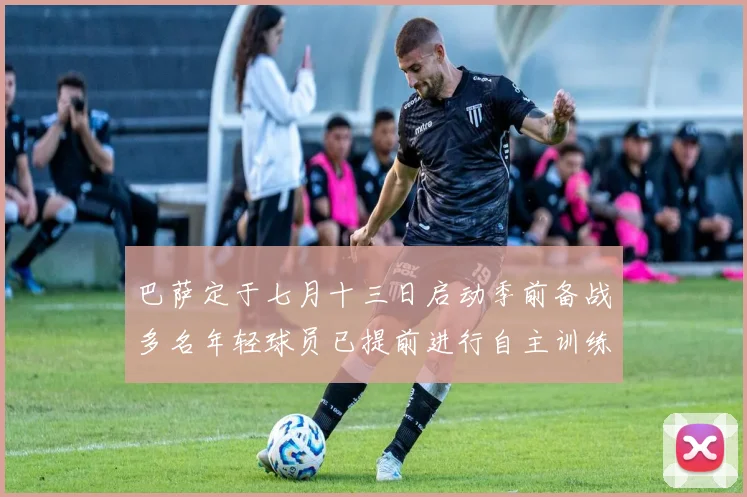 巴萨定于七月十三日启动季前备战多名年轻球员已提前进行自主训练
