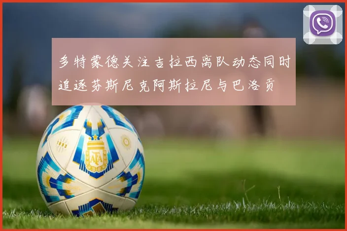 多特蒙德关注吉拉西离队动态同时追逐芬斯尼克阿斯拉尼与巴洛贡