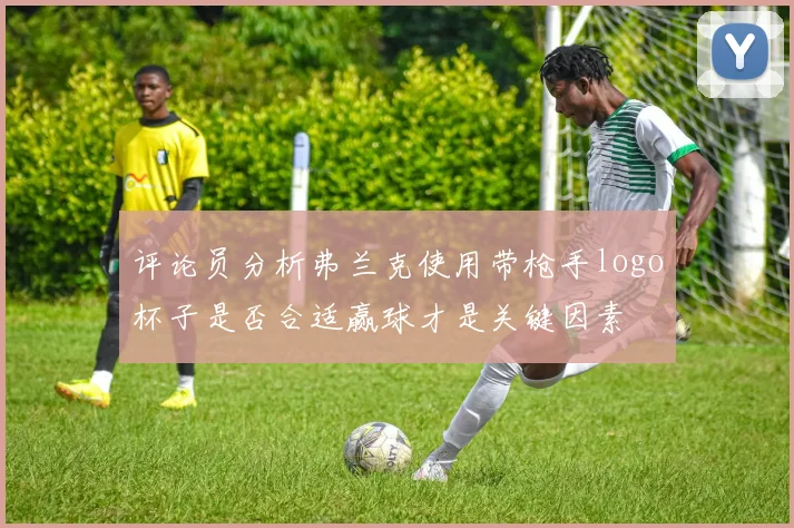 评论员分析弗兰克使用带枪手logo杯子是否合适赢球才是关键因素