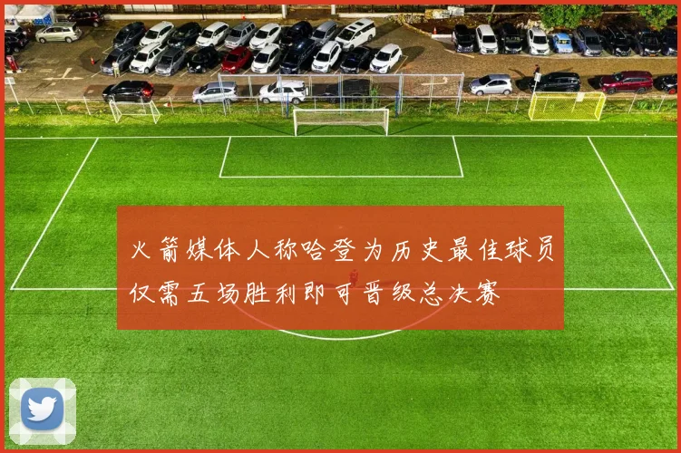 火箭媒体人称哈登为历史最佳球员仅需五场胜利即可晋级总决赛
