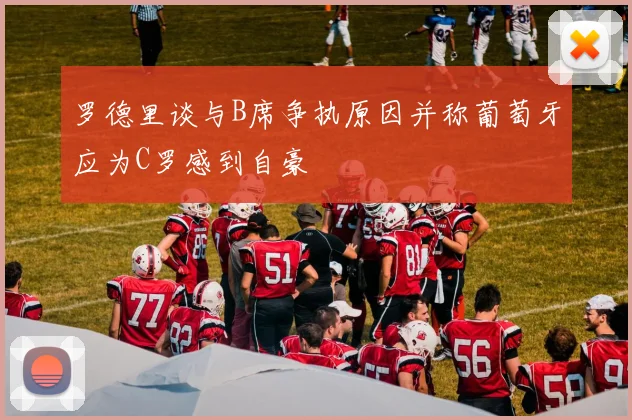 罗德里谈与B席争执原因并称葡萄牙应为C罗感到自豪