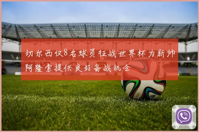切尔西仅8名球员征战世界杯为新帅阿隆索提供良好备战机会