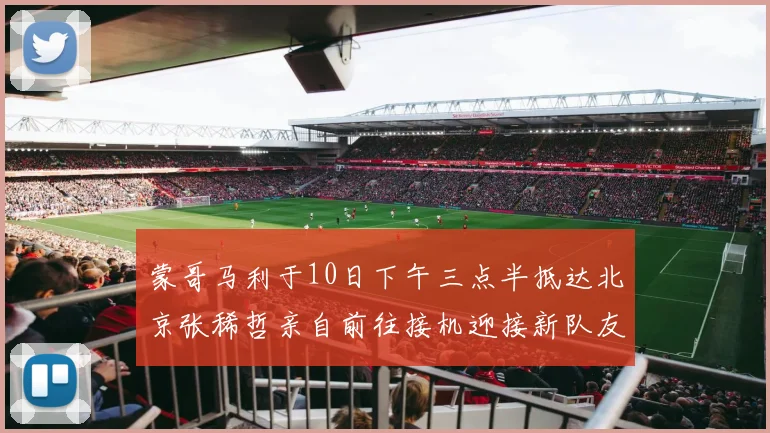 蒙哥马利于10日下午三点半抵达北京张稀哲亲自前往接机迎接新队友