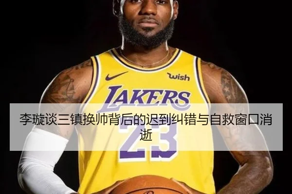 李璇谈三镇换帅背后的迟到纠错与自救窗口消逝